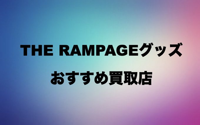 The Rampageグッズ買取のおすすめ買取店を紹介 中古 通販 店舗